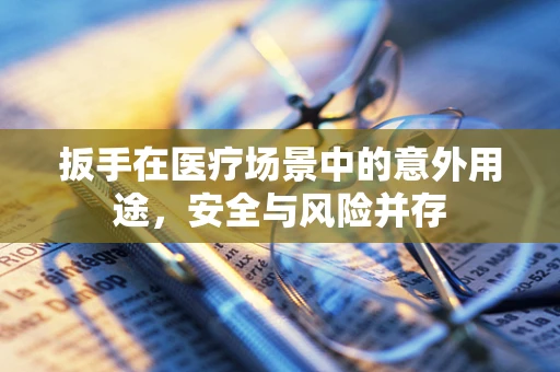 扳手在医疗场景中的意外用途，安全与风险并存