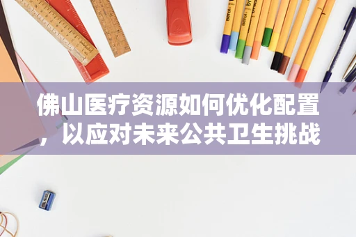佛山医疗资源如何优化配置，以应对未来公共卫生挑战？