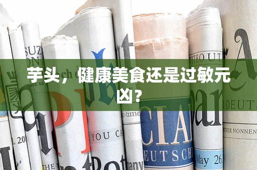 芋头，健康美食还是过敏元凶？