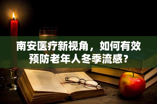 南安医疗新视角，如何有效预防老年人冬季流感？