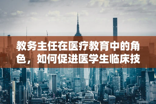 教务主任在医疗教育中的角色，如何促进医学生临床技能的培养？