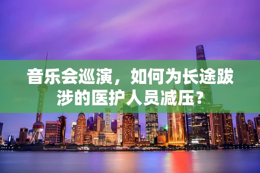 音乐会巡演，如何为长途跋涉的医护人员减压？