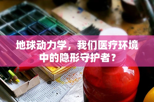 地球动力学，我们医疗环境中的隐形守护者？
