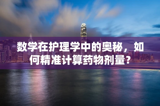 数学在护理学中的奥秘，如何精准计算药物剂量？