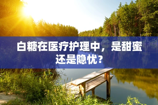 白糖在医疗护理中，是甜蜜还是隐忧？