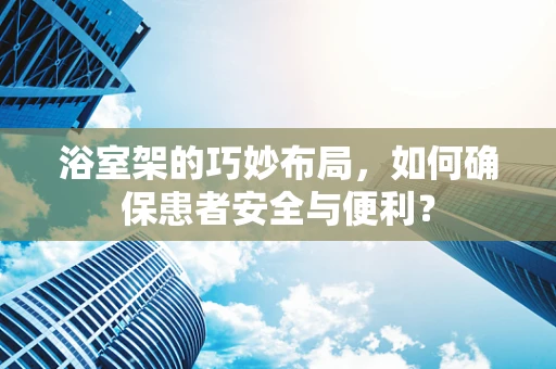 浴室架的巧妙布局，如何确保患者安全与便利？
