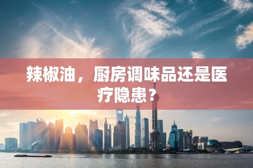 辣椒油，厨房调味品还是医疗隐患？