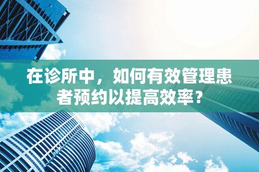 在诊所中，如何有效管理患者预约以提高效率？