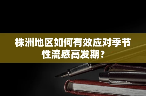 株洲地区如何有效应对季节性流感高发期？