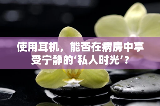 使用耳机，能否在病房中享受宁静的‘私人时光’？