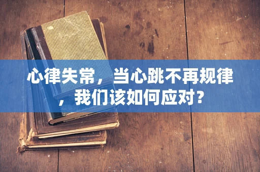 心律失常，当心跳不再规律，我们该如何应对？