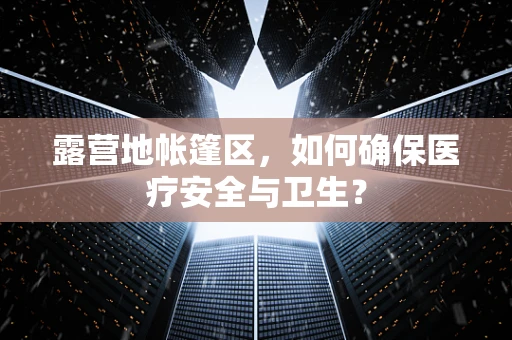 露营地帐篷区，如何确保医疗安全与卫生？