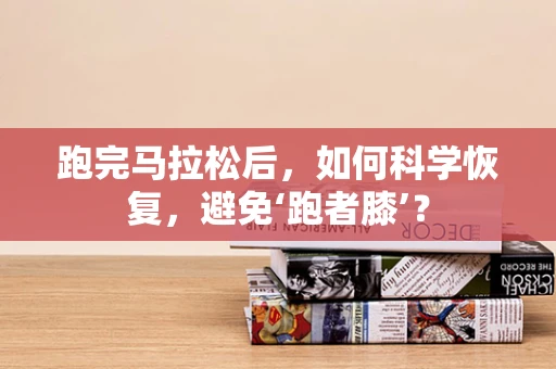 跑完马拉松后，如何科学恢复，避免‘跑者膝’？