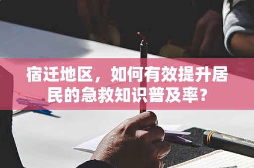 宿迁地区，如何有效提升居民的急救知识普及率？
