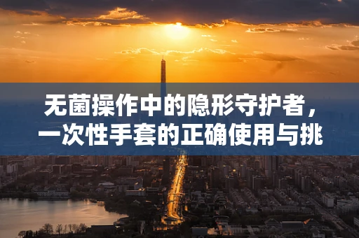 无菌操作中的隐形守护者，一次性手套的正确使用与挑战