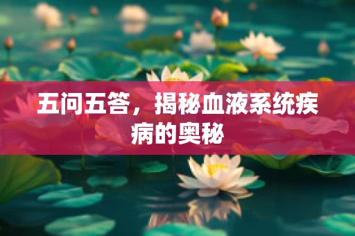 五问五答，揭秘血液系统疾病的奥秘