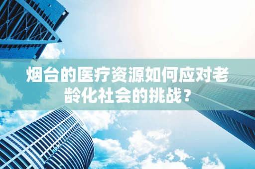 烟台的医疗资源如何应对老龄化社会的挑战？