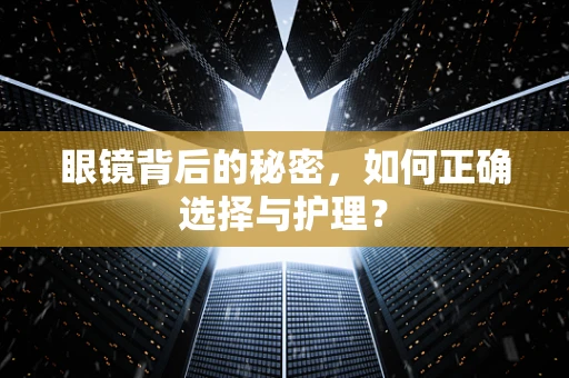 眼镜背后的秘密，如何正确选择与护理？