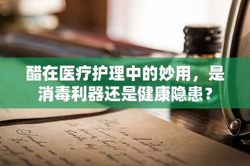 醋在医疗护理中的妙用，是消毒利器还是健康隐患？