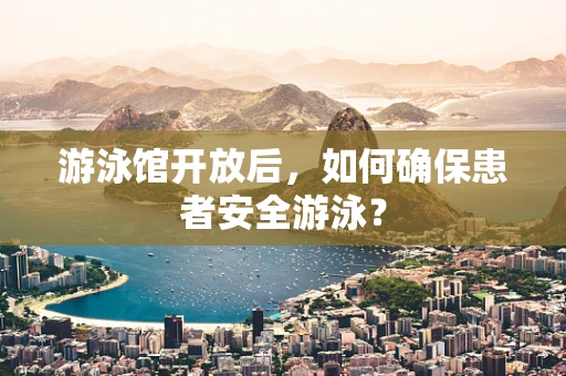 游泳馆开放后，如何确保患者安全游泳？