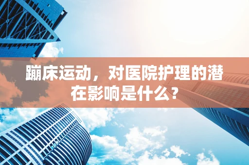 蹦床运动，对医院护理的潜在影响是什么？
