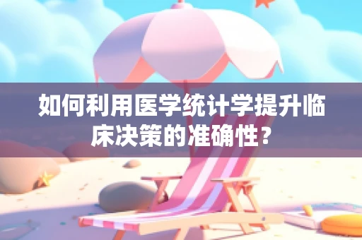 如何利用医学统计学提升临床决策的准确性？