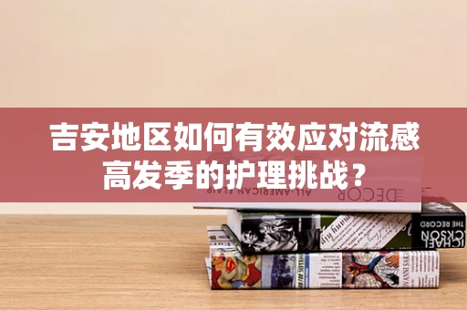 吉安地区如何有效应对流感高发季的护理挑战？