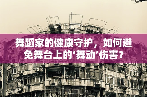 舞蹈家的健康守护，如何避免舞台上的‘舞动’伤害？