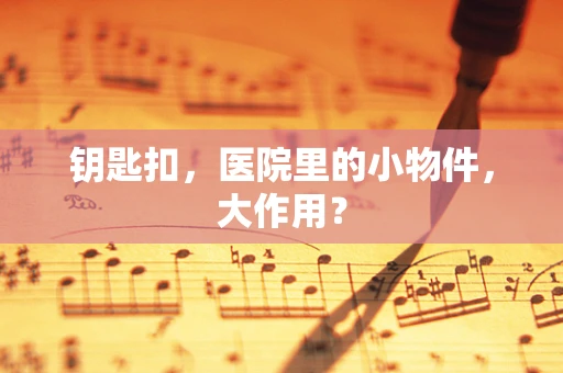 钥匙扣，医院里的小物件，大作用？