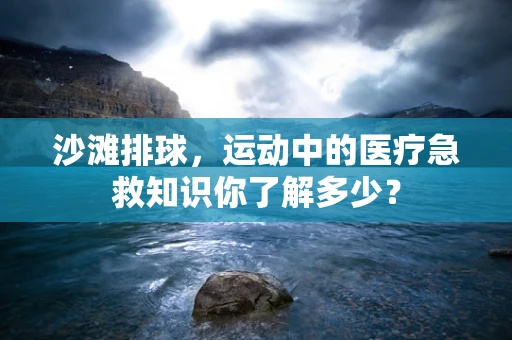 沙滩排球，运动中的医疗急救知识你了解多少？