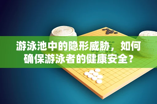 游泳池中的隐形威胁，如何确保游泳者的健康安全？