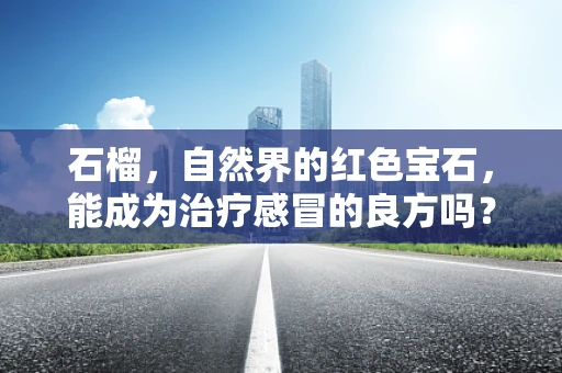 石榴，自然界的红色宝石，能成为治疗感冒的良方吗？