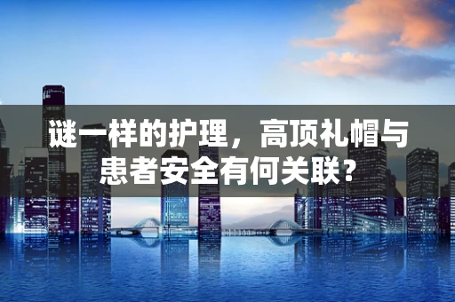 谜一样的护理，高顶礼帽与患者安全有何关联？