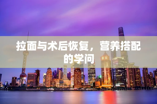 拉面与术后恢复，营养搭配的学问