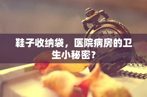 鞋子收纳袋，医院病房的卫生小秘密？