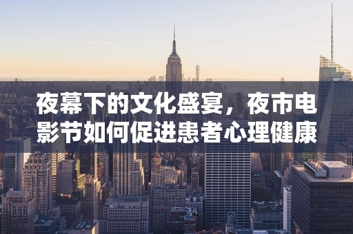夜幕下的文化盛宴，夜市电影节如何促进患者心理健康？