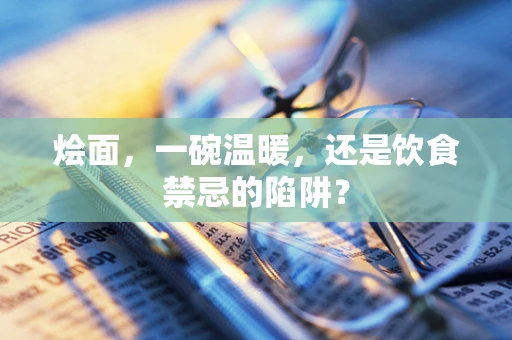烩面，一碗温暖，还是饮食禁忌的陷阱？