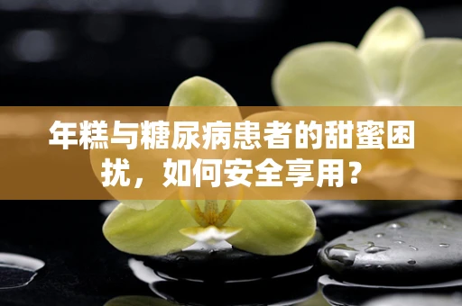 年糕与糖尿病患者的甜蜜困扰，如何安全享用？