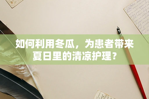 如何利用冬瓜，为患者带来夏日里的清凉护理？