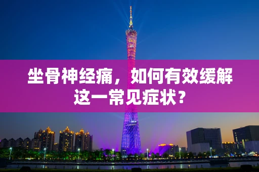 坐骨神经痛，如何有效缓解这一常见症状？