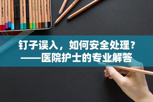 钉子误入，如何安全处理？——医院护士的专业解答
