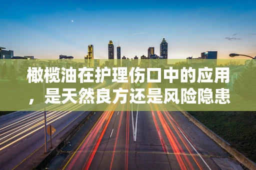 橄榄油在护理伤口中的应用，是天然良方还是风险隐患？