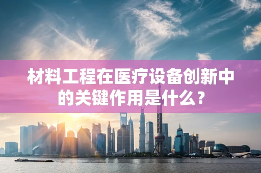 材料工程在医疗设备创新中的关键作用是什么？