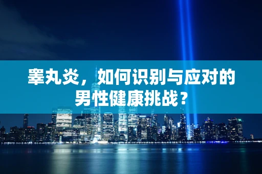睾丸炎，如何识别与应对的男性健康挑战？