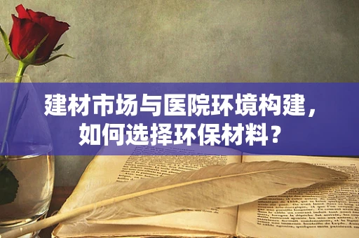 建材市场与医院环境构建，如何选择环保材料？