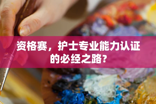 资格赛，护士专业能力认证的必经之路？