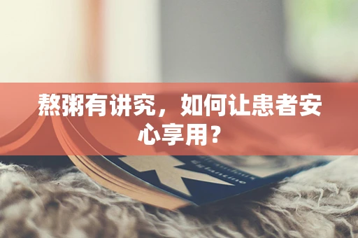熬粥有讲究，如何让患者安心享用？