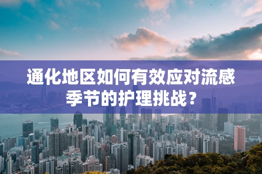通化地区如何有效应对流感季节的护理挑战？