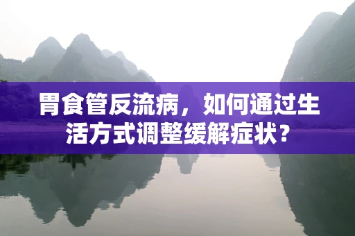 胃食管反流病，如何通过生活方式调整缓解症状？