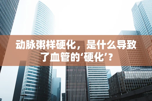 动脉粥样硬化，是什么导致了血管的‘硬化’？